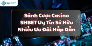 Sảnh Cược Casino SHBET Uy Tín Sở Hữu Nhiều Ưu Đãi Hấp Dẫn